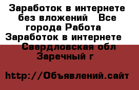 Заработок в интернете без вложений - Все города Работа » Заработок в интернете   . Свердловская обл.,Заречный г.